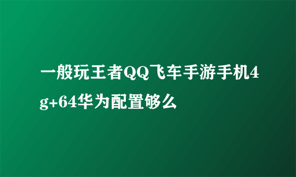 一般玩王者QQ飞车手游手机4g+64华为配置够么