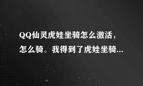 QQ仙灵虎娃坐骑怎么激活，怎么骑。我得到了虎娃坐骑。就是激活不了。不让骑。