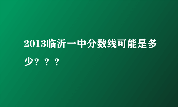 2013临沂一中分数线可能是多少？？？