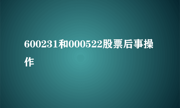 600231和000522股票后事操作