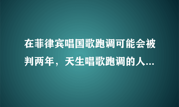 在菲律宾唱国歌跑调可能会被判两年，天生唱歌跑调的人怎么办？