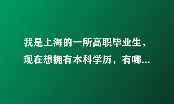 我是上海的一所高职毕业生，现在想拥有本科学历，有哪些途径呢？