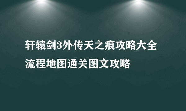 轩辕剑3外传天之痕攻略大全 流程地图通关图文攻略