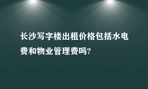 长沙写字楼出租价格包括水电费和物业管理费吗?