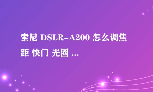 索尼 DSLR-A200 怎么调焦距 快门 光圈 之类的 完全是个新手，求解