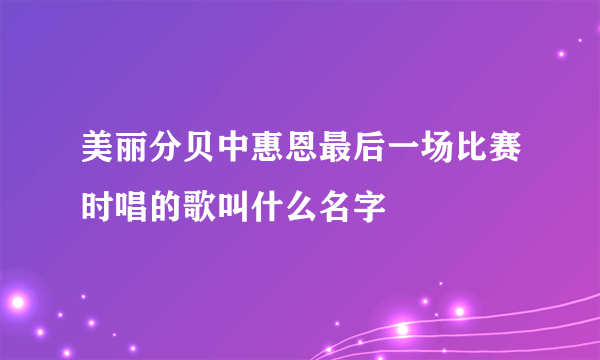 美丽分贝中惠恩最后一场比赛时唱的歌叫什么名字