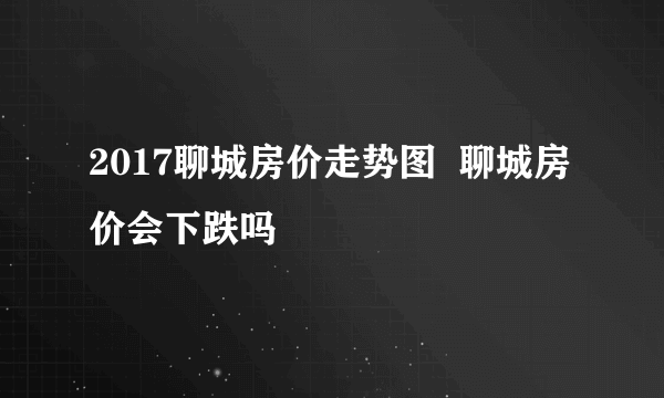 2017聊城房价走势图  聊城房价会下跌吗