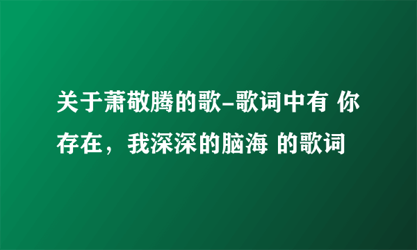 关于萧敬腾的歌-歌词中有 你存在，我深深的脑海 的歌词