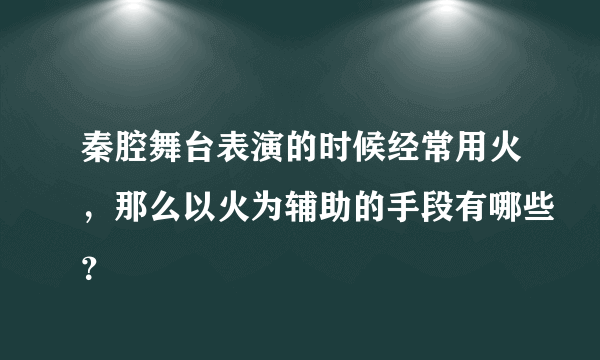 秦腔舞台表演的时候经常用火，那么以火为辅助的手段有哪些？