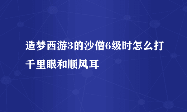 造梦西游3的沙僧6级时怎么打千里眼和顺风耳