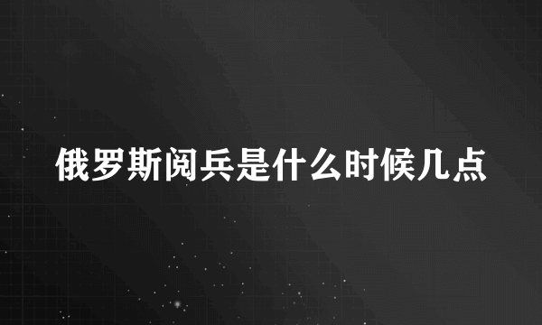 俄罗斯阅兵是什么时候几点