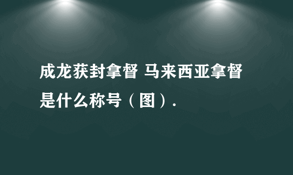 成龙获封拿督 马来西亚拿督是什么称号（图）.