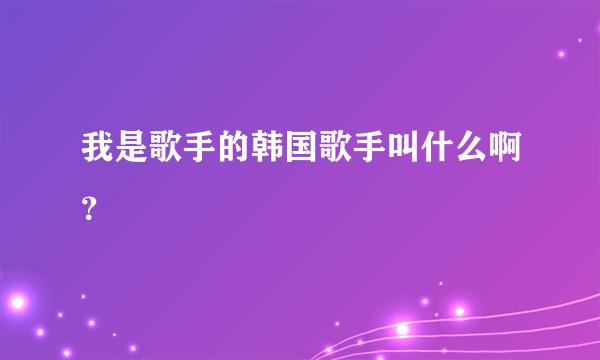 我是歌手的韩国歌手叫什么啊？