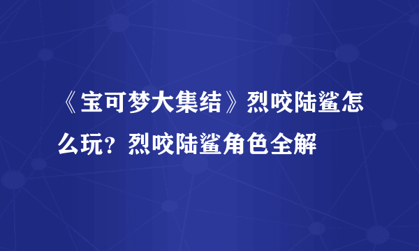 《宝可梦大集结》烈咬陆鲨怎么玩？烈咬陆鲨角色全解