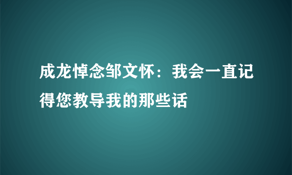 成龙悼念邹文怀：我会一直记得您教导我的那些话