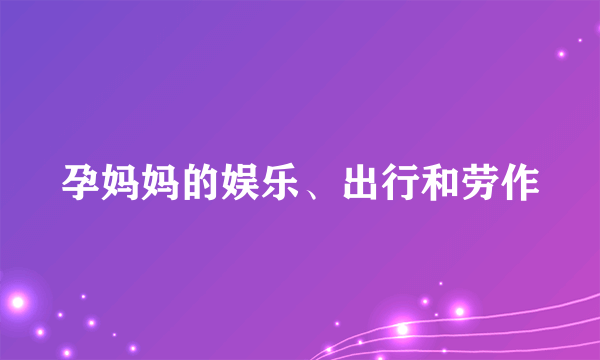 孕妈妈的娱乐、出行和劳作