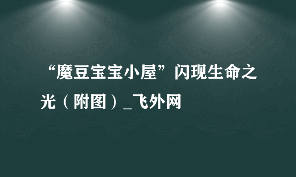 “魔豆宝宝小屋”闪现生命之光（附图）_飞外网