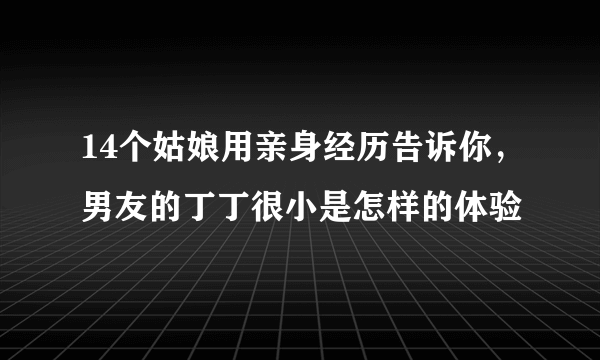 14个姑娘用亲身经历告诉你，男友的丁丁很小是怎样的体验