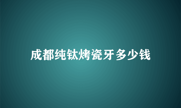 成都纯钛烤瓷牙多少钱