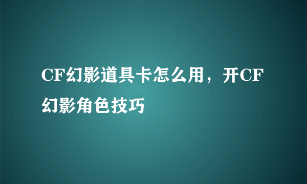 CF幻影道具卡怎么用，开CF幻影角色技巧