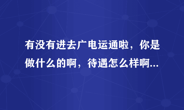 有没有进去广电运通啦，你是做什么的啊，待遇怎么样啊，最近通知去面试纠结中