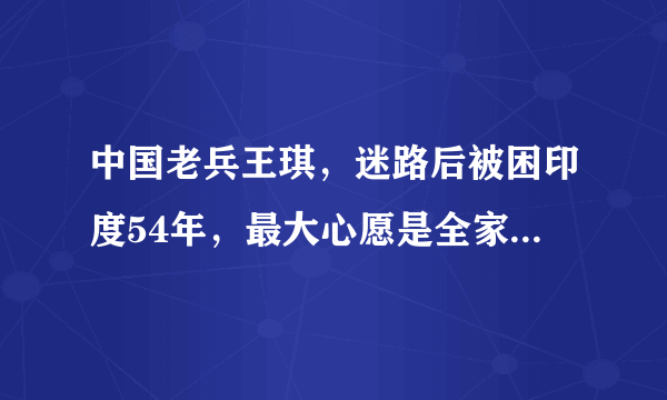 中国老兵王琪，迷路后被困印度54年，最大心愿是全家回到祖国，后来呢？