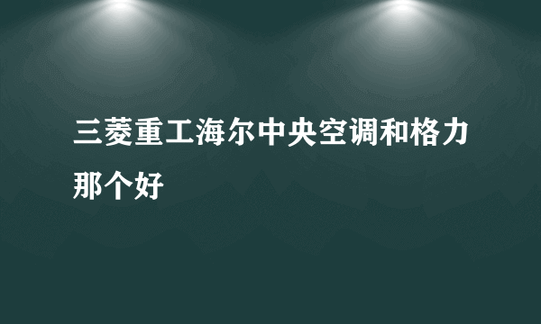 三菱重工海尔中央空调和格力那个好