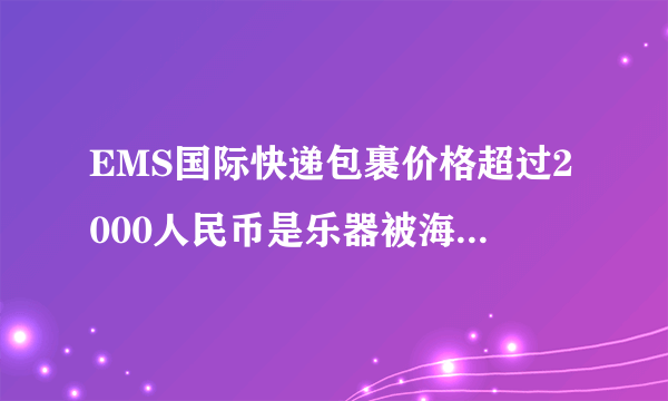 EMS国际快递包裹价格超过2000人民币是乐器被海关要去申报是不是百分百会被退运