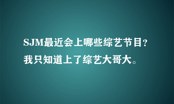 SJM最近会上哪些综艺节目？我只知道上了综艺大哥大。