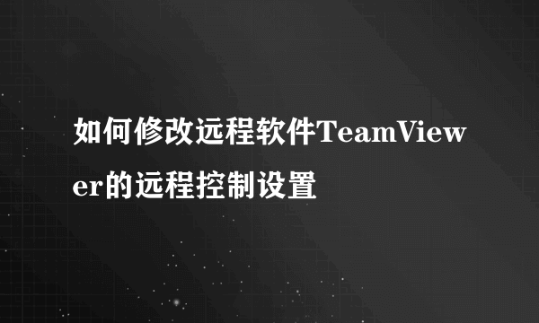 如何修改远程软件TeamViewer的远程控制设置