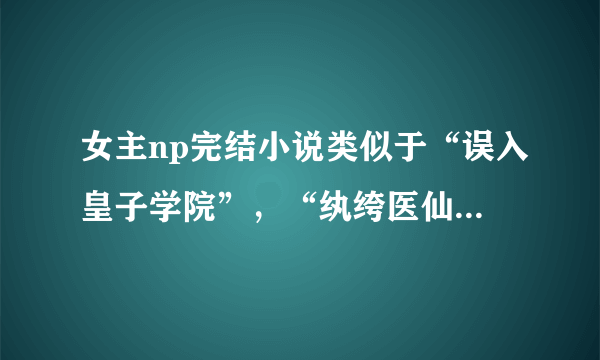 女主np完结小说类似于“误入皇子学院”，“纨绔医仙”等的作品集，要np的