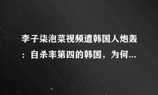 李子柒泡菜视频遭韩国人炮轰：自杀率第四的韩国，为何充满戾气？