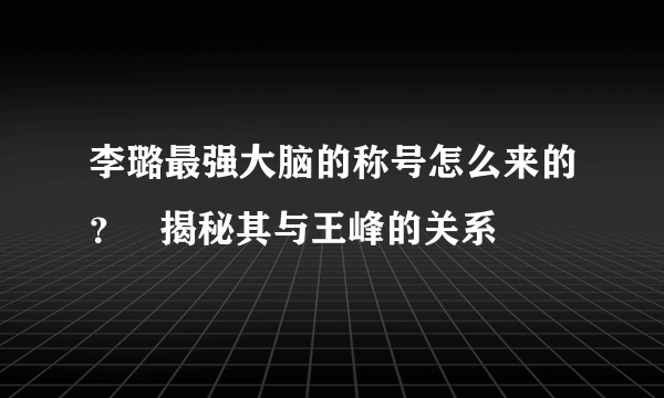 李璐最强大脑的称号怎么来的？   揭秘其与王峰的关系