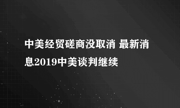 中美经贸磋商没取消 最新消息2019中美谈判继续