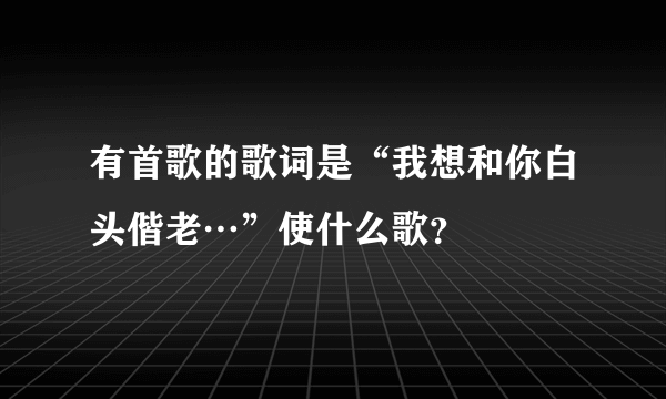 有首歌的歌词是“我想和你白头偕老…”使什么歌？