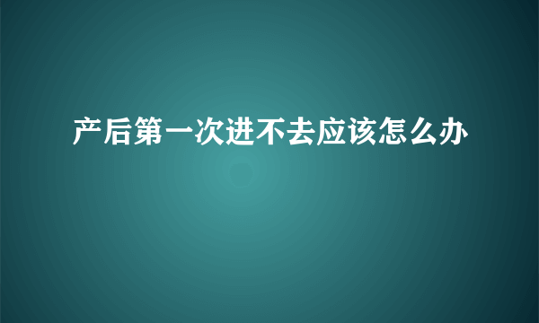 产后第一次进不去应该怎么办