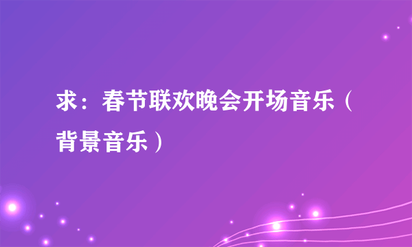 求：春节联欢晚会开场音乐（背景音乐）