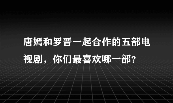 唐嫣和罗晋一起合作的五部电视剧，你们最喜欢哪一部？