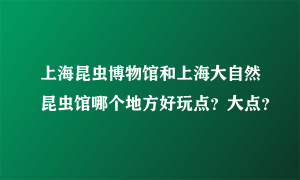 上海昆虫博物馆和上海大自然昆虫馆哪个地方好玩点？大点？