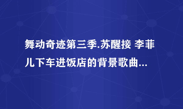 舞动奇迹第三季.苏醒接 李菲儿下车进饭店的背景歌曲是什么、