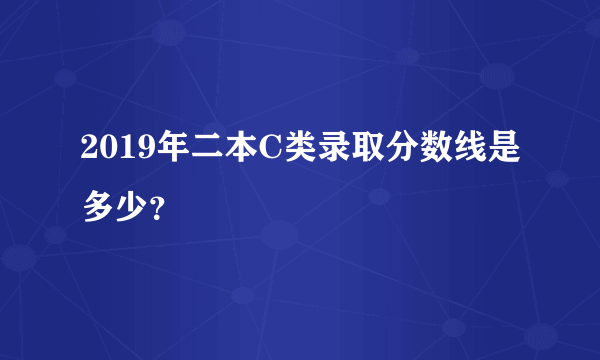 2019年二本C类录取分数线是多少？