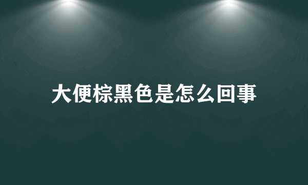 大便棕黑色是怎么回事