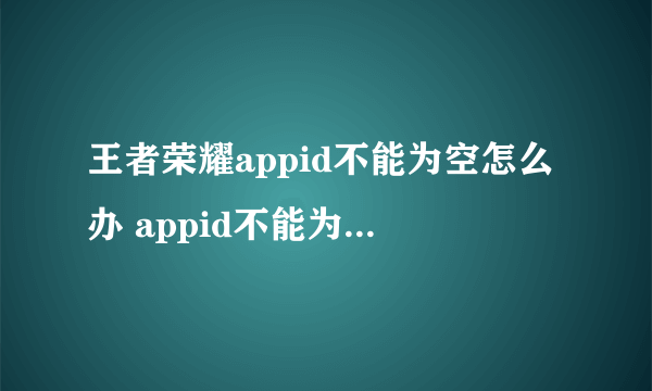 王者荣耀appid不能为空怎么办 appid不能为空解决方法