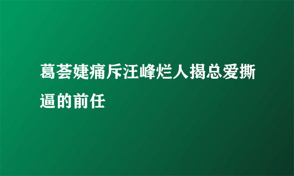 葛荟婕痛斥汪峰烂人揭总爱撕逼的前任