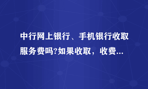 中行网上银行、手机银行收取服务费吗?如果收取，收费标准是多少？