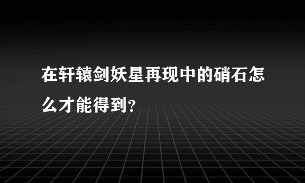 在轩辕剑妖星再现中的硝石怎么才能得到？