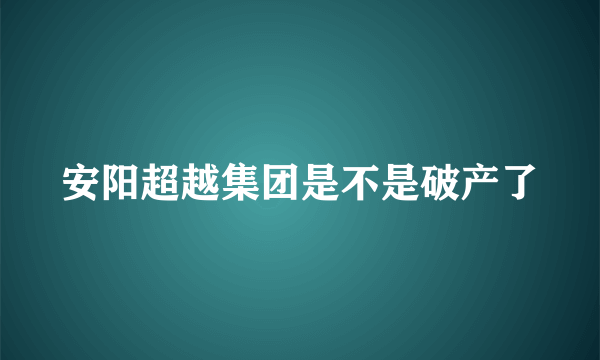 安阳超越集团是不是破产了