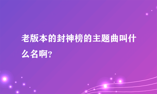 老版本的封神榜的主题曲叫什么名啊？