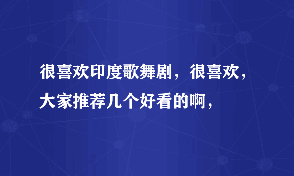 很喜欢印度歌舞剧，很喜欢，大家推荐几个好看的啊，