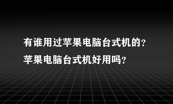 有谁用过苹果电脑台式机的？苹果电脑台式机好用吗？